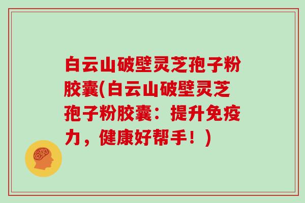 白云山破壁灵芝孢子粉胶囊(白云山破壁灵芝孢子粉胶囊:提升免疫力,健康好帮手!)
