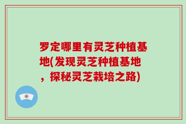 罗定哪里有灵芝种植基地(发现灵芝种植基地,探秘灵芝栽培之路)