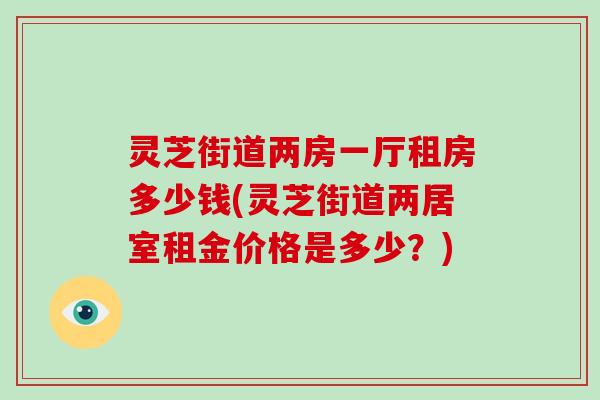 灵芝街道两房一厅租房多少钱(灵芝街道两居室租金价格是多少？)