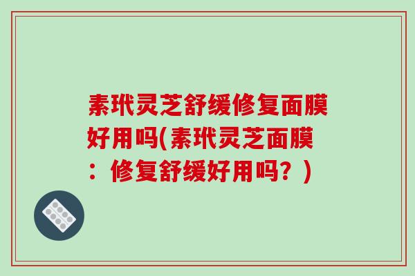 素玳灵芝舒缓修复面膜好用吗(素玳灵芝面膜:修复舒缓好用吗?)