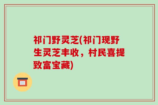 祁门野灵芝(祁门现野生灵芝丰收,村民喜提致富宝藏)
