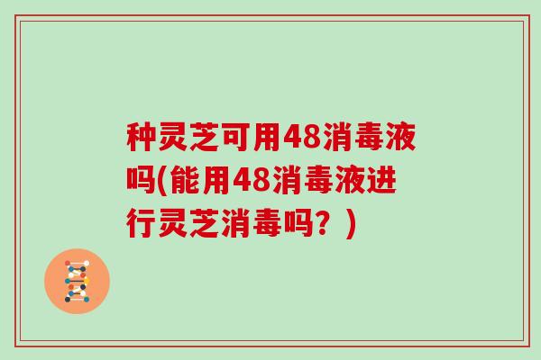 种灵芝可用48消毒液吗(能用48消毒液进行灵芝消毒吗?)