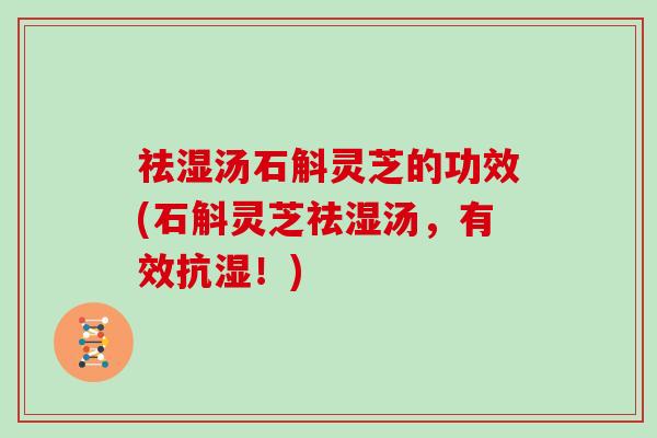 祛湿汤石斛灵芝的功效(石斛灵芝祛湿汤，有效抗湿！)
