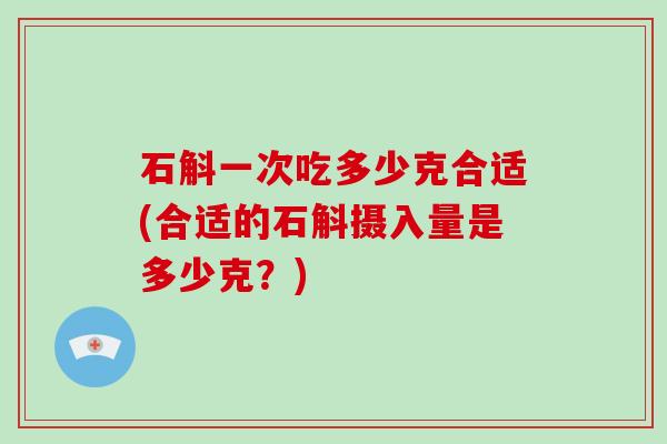 石斛一次吃多少克合适(合适的石斛摄入量是多少克?)