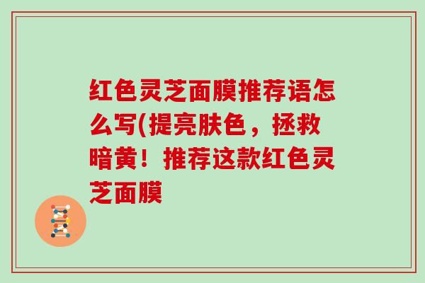 红色灵芝面膜推荐语怎么写(提亮肤色,拯救暗黄!推荐这款红色灵芝面膜