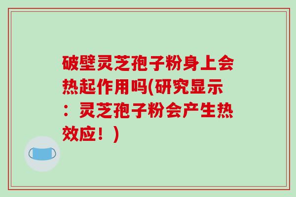 破壁灵芝孢子粉身上会热起作用吗(研究显示：灵芝孢子粉会产生热效应！)