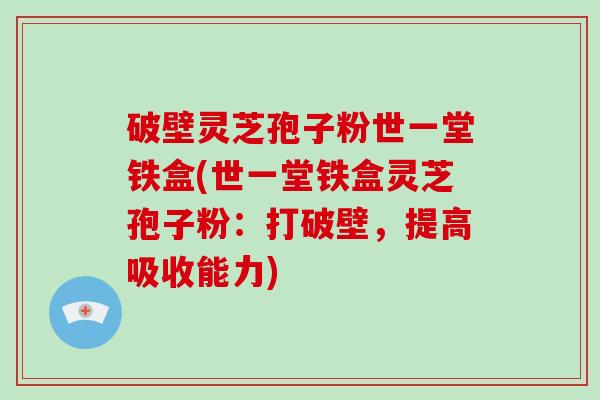破壁灵芝孢子粉世一堂铁盒(世一堂铁盒灵芝孢子粉：打破壁，提高吸收能力)
