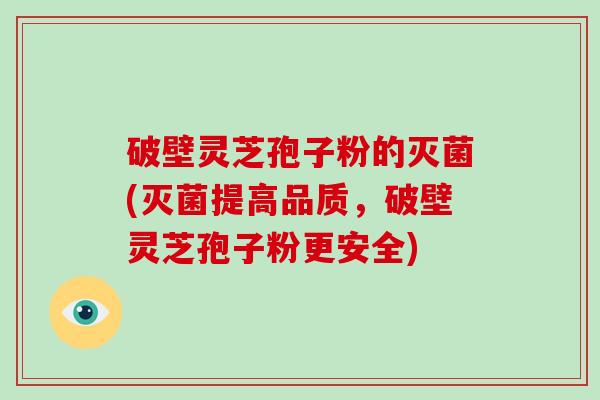 破壁灵芝孢子粉的灭菌(灭菌提高品质,破壁灵芝孢子粉更安全)