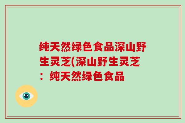 纯天然绿色食品深山野生灵芝(深山野生灵芝：纯天然绿色食品