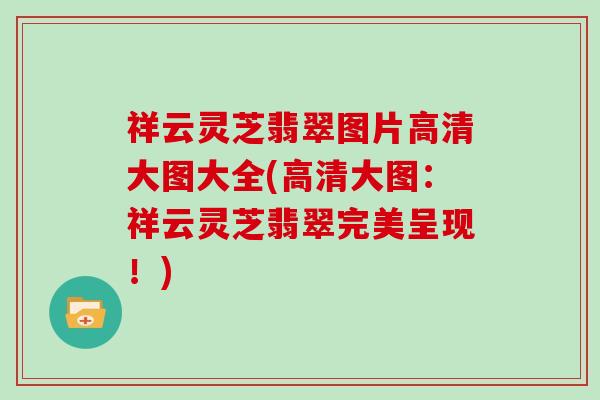 祥云灵芝翡翠图片高清大图大全(高清大图：祥云灵芝翡翠完美呈现！)