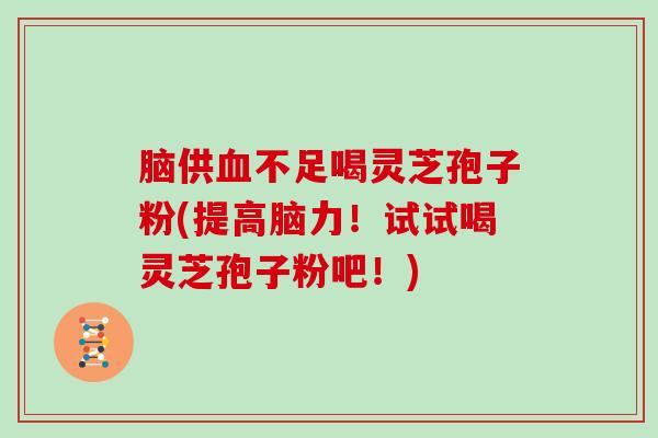 脑供血不足喝灵芝孢子粉(提高脑力!试试喝灵芝孢子粉吧!)