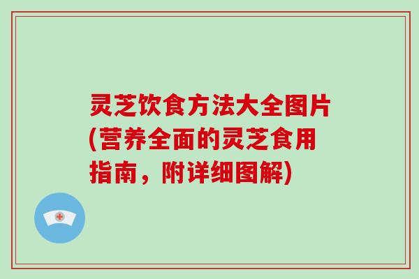 灵芝饮食方法大全图片(营养全面的灵芝食用指南,附详细图解)