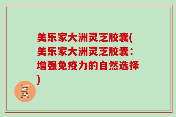 美乐家大洲灵芝胶囊(美乐家大洲灵芝胶囊:增强免疫力的自然选择)