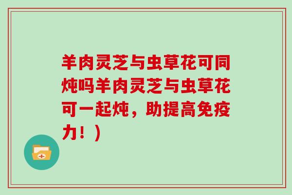 羊肉灵芝与虫草花可同炖吗羊肉灵芝与虫草花可一起炖，助提高免疫力！)