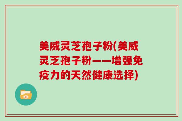 美威灵芝孢子粉(美威灵芝孢子粉——增强免疫力的天然健康选择)
