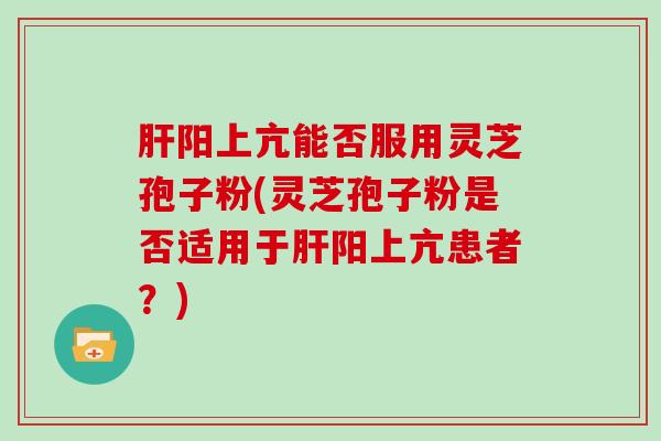 肝阳上亢能否服用灵芝孢子粉(灵芝孢子粉是否适用于肝阳上亢患者？)