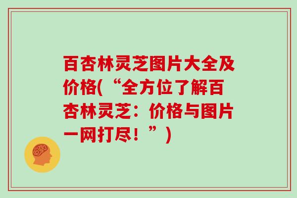 百杏林灵芝图片大全及价格(“全方位了解百杏林灵芝：价格与图片一网打尽！”)