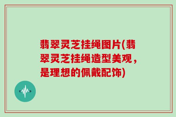 翡翠灵芝挂绳图片(翡翠灵芝挂绳造型美观,是理想的佩戴配饰)
