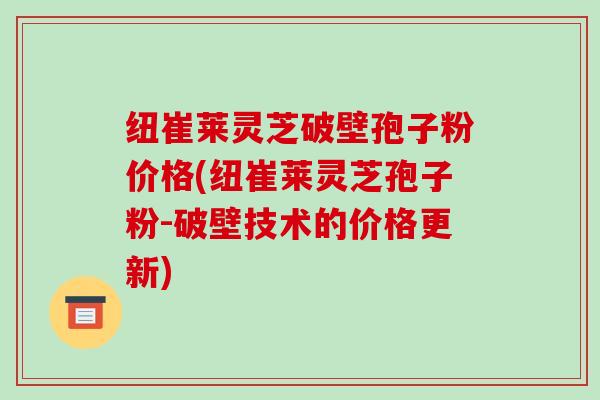 纽崔莱灵芝破壁孢子粉价格(纽崔莱灵芝孢子粉-破壁技术的价格更新)