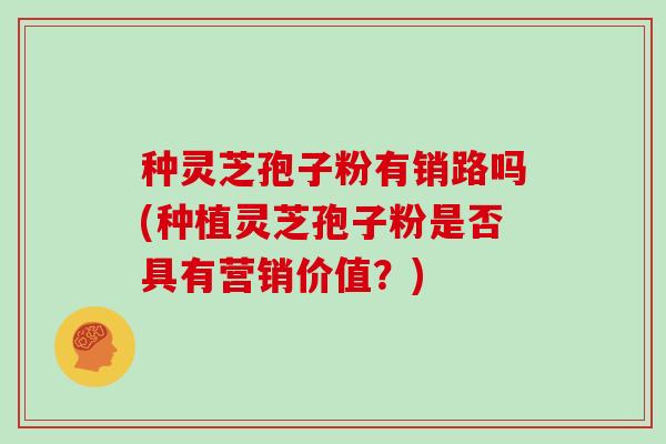 种灵芝孢子粉有销路吗(种植灵芝孢子粉是否具有营销价值?)