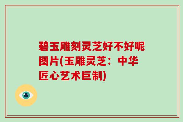 碧玉雕刻灵芝好不好呢图片(玉雕灵芝:中华匠心艺术巨制)