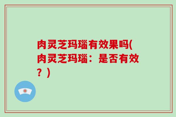 肉灵芝玛瑙有效果吗(肉灵芝玛瑙：是否有效？)