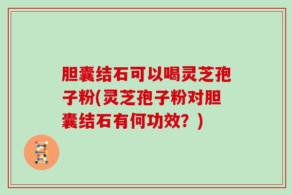 胆囊结石可以喝灵芝孢子粉(灵芝孢子粉对胆囊结石有何功效？)