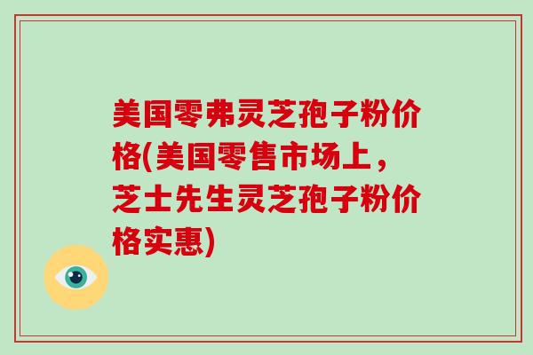 美国零弗灵芝孢子粉价格(美国零售市场上,芝士先生灵芝孢子粉价格实惠)