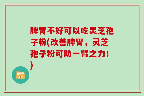 脾胃不好可以吃灵芝孢子粉(改善脾胃,灵芝孢子粉可助一臂之力!)