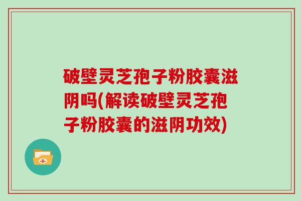 破壁灵芝孢子粉胶囊滋阴吗(解读破壁灵芝孢子粉胶囊的滋阴功效)