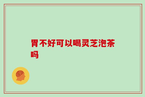 胃不好可以喝灵芝泡茶吗