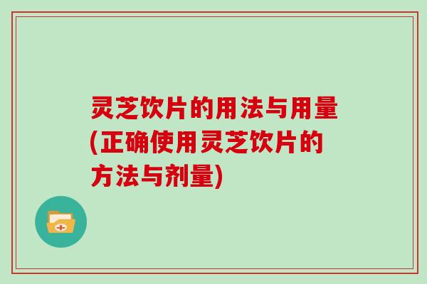 灵芝饮片的用法与用量(正确使用灵芝饮片的方法与剂量)