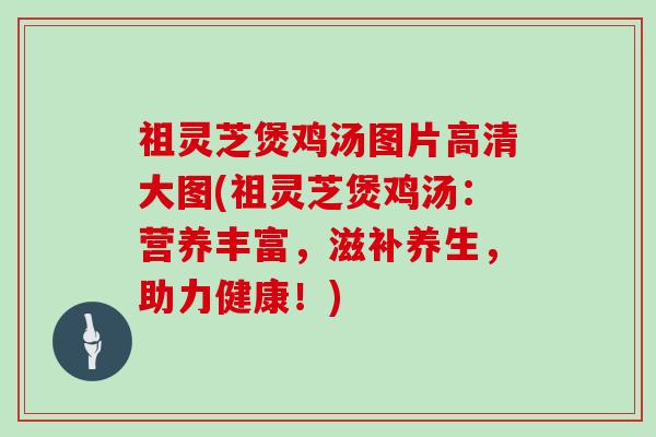 祖灵芝煲鸡汤图片高清大图(祖灵芝煲鸡汤:营养丰富,滋补养生,助力健康!)