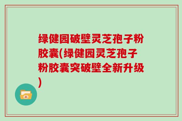 绿健园破壁灵芝孢子粉胶囊(绿健园灵芝孢子粉胶囊突破壁全新升级)
