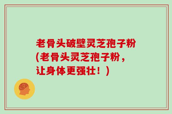 老骨头破壁灵芝孢子粉(老骨头灵芝孢子粉,让身体更强壮!)