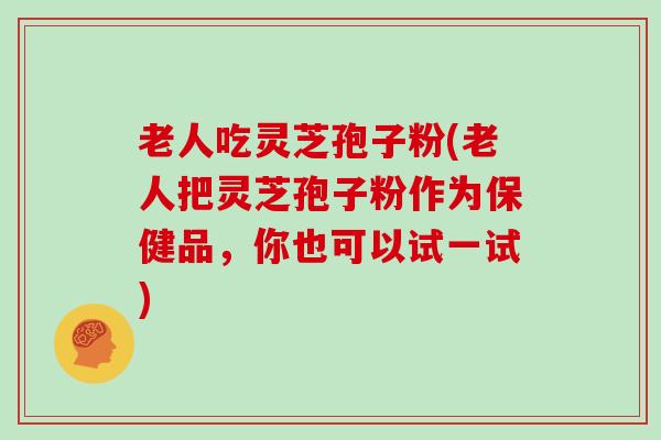 老人吃灵芝孢子粉(老人把灵芝孢子粉作为保健品，你也可以试一试)