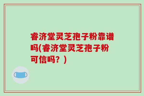 睿济堂灵芝孢子粉靠谱吗(睿济堂灵芝孢子粉可信吗？)