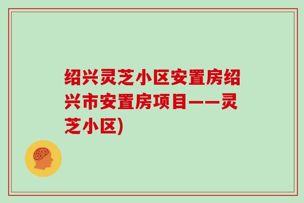 绍兴灵芝小区安置房绍兴市安置房项目——灵芝小区)