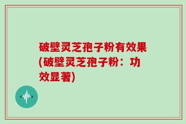 破壁灵芝孢子粉有效果(破壁灵芝孢子粉:功效显著)