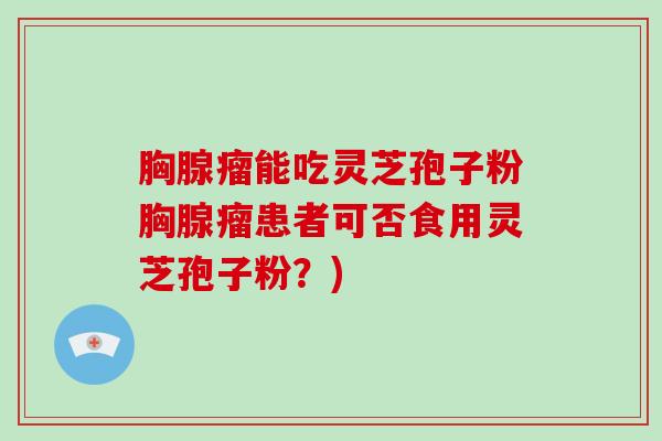 胸腺瘤能吃灵芝孢子粉胸腺瘤患者可否食用灵芝孢子粉？)