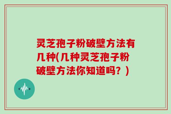 灵芝孢子粉破壁方法有几种(几种灵芝孢子粉破壁方法你知道吗？)