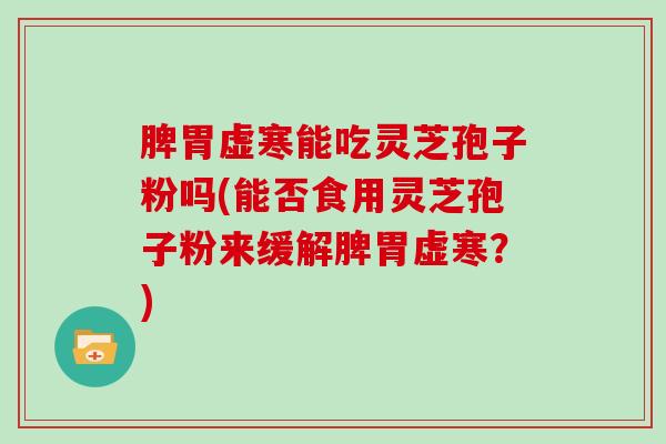 脾胃虚寒能吃灵芝孢子粉吗(能否食用灵芝孢子粉来缓解脾胃虚寒?)