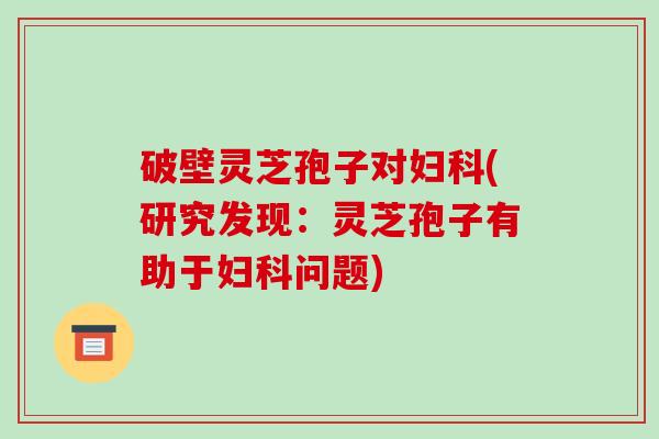破壁灵芝孢子对妇科(研究发现：灵芝孢子有助于妇科问题)