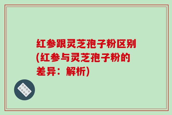 红参跟灵芝孢子粉区别(红参与灵芝孢子粉的差异:解析)