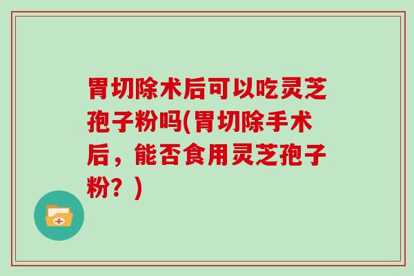 胃切除术后可以吃灵芝孢子粉吗(胃切除手术后，能否食用灵芝孢子粉？)