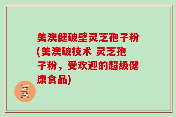 美澳健破壁灵芝孢子粉(美澳破技术 灵芝孢子粉，受欢迎的超级健康食品)