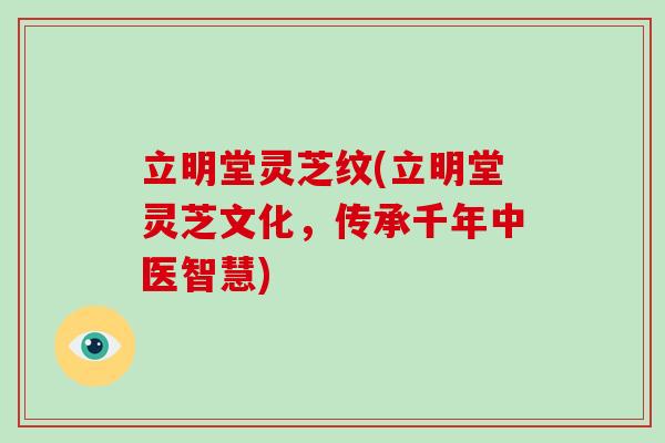 立明堂灵芝纹(立明堂灵芝文化,传承千年中医智慧)
