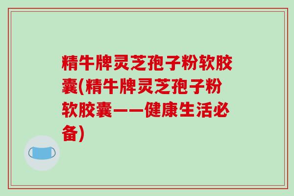 精牛牌灵芝孢子粉软胶囊(精牛牌灵芝孢子粉软胶囊——健康生活必备)
