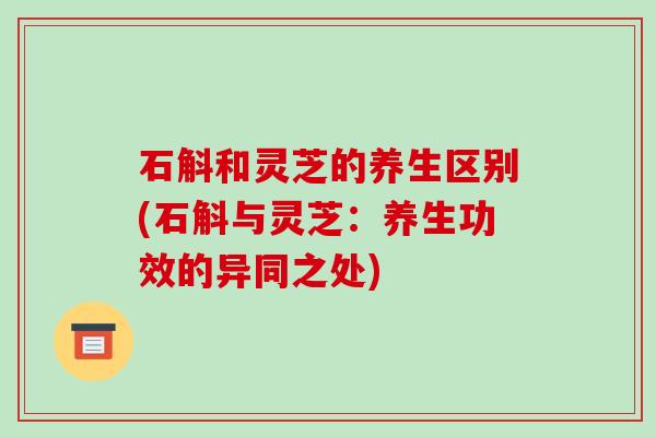 石斛和灵芝的养生区别(石斛与灵芝:养生功效的异同之处)