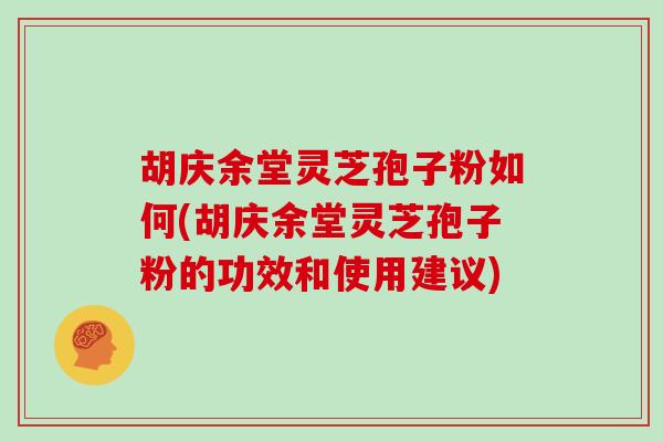 胡庆余堂灵芝孢子粉如何(胡庆余堂灵芝孢子粉的功效和使用建议)